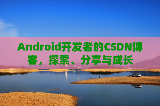 Android开发者的CSDN博客，探索、分享与成长